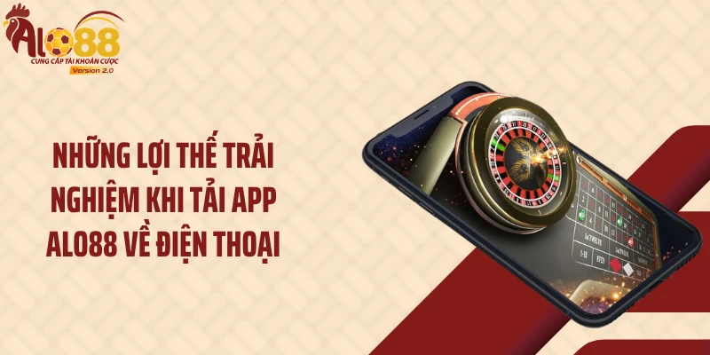 Những lợi thế trải nghiệm khi tải app ALO88 về điện thoại
