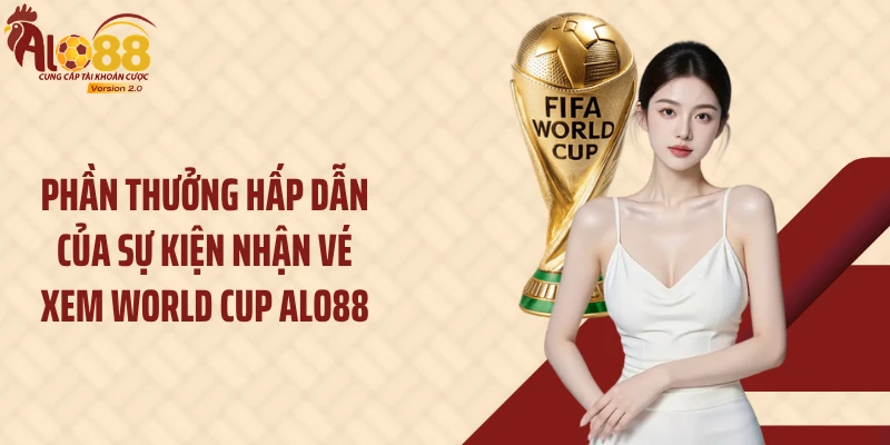 Phần thưởng hấp dẫn của sự kiện nhận vé xem World Cup Alo88