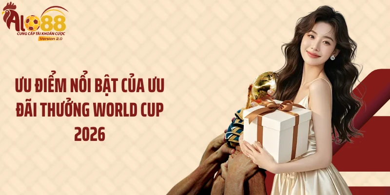 Ưu điểm nổi bật của ưu đãi thưởng World Cup 2026