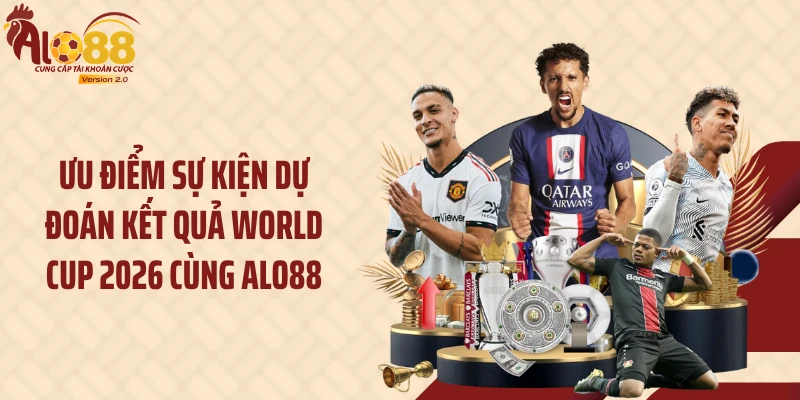 Ưu điểm sự kiện dự đoán kết quả World Cup 2026 cùng Alo88